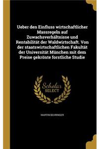 Ueber Den Einfluss Wirtschaftlicher Massregeln Auf Zuwachsverhaltnisse Und Rentabilitat Der Waldwirtschaft. Von Der Staatswirtschaftlichen Fakultat Der Universitat Munchen Mit Dem Preise Gekronte Forstliche Studie