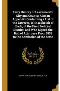 Early History of Leavenworth City and County; Also an Appendix Containing a List of the Lawyers, With a Sketch of Each, of the First Judicial District, and Who Signed the Roll of Attorneys From 1855 to the Admission of the State