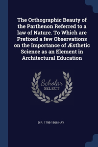 Orthographic Beauty of the Parthenon Referred to a law of Nature. To Which are Prefixed a few Observations on the Importance of Æsthetic Science as an Element in Architectural Education