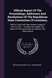 Official Report Of The Proceedings, Addresses And Resolutions Of The Republican State Convention Of Louisiana,