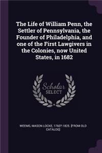 The Life of William Penn, the Settler of Pennsylvania, the Founder of Philadelphia, and one of the First Lawgivers in the Colonies, now United States, in 1682