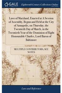 Laws of Maryland, Enacted at a Session of Assembly, Begun and Held at the City of Annapolis, on Thursday, the Twentieth Day of March, in the Twentieth Year of the Dominion of Right Honourable Charles, Lord Baron of Baltimore