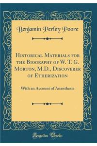 Historical Materials for the Biography of W. T. G. Morton, M.D., Discoverer of Etherization: With an Account of AnÃ¦sthesia (Classic Reprint)