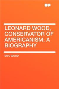 Leonard Wood, Conservator of Americanism; A Biography