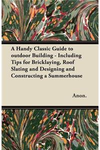 Handy Classic Guide to outdoor Building - Including Tips for Bricklaying, Roof Slating and Designing and Constructing a Summerhouse