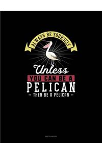 Always Be Yourself Unless You Can Be A Pelican Then Be A Pelican