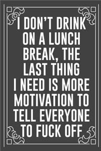 i DON'T DRINK ON LUNCH BREAK, THE LAST THING I NEED IS MORE MOTIVATION TO TELL EVERYONE TO FUCK OFF