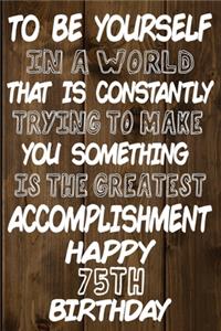 To Be Yourself In a World That is Constantly Trying to Make You Something Your Else is the Greatest Accomplishment Happy 75th Birthday