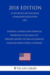 Internal Control Over Financial Reporting in Exchange ACT Periodic Reports of Non-Accelerated Filers and Newly Public Companies (Us Securities and Exchange Commission Regulation) (Sec) (2018 Edition)