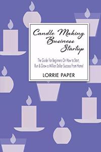 Candle Making Business Startup: The Guide For Beginners On How to Start, Run And Grow a Million Dollar Success From Home!