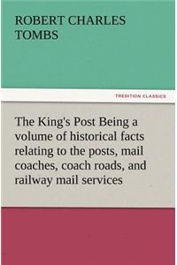 King's Post Being a Volume of Historical Facts Relating to the Posts, Mail Coaches, Coach Roads, and Railway Mail Services of and Connected with T