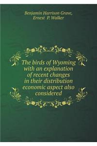 The Birds of Wyoming with an Explanation of Recent Changes in Their Distribution Economic Aspect Also Considered