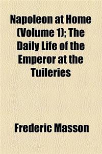 Napoleon at Home (Volume 1); The Daily Life of the Emperor at the Tuileries