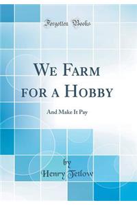 We Farm for a Hobby: And Make It Pay (Classic Reprint)