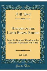 History of the Later Roman Empire, Vol. 1 of 2: From the Death of Theodosius I to the Death of Justinian 395 to 565 (Classic Reprint)