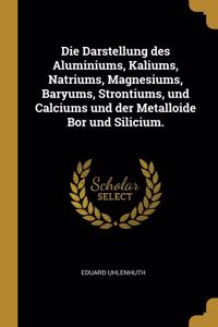 Die Darstellung des Aluminiums, Kaliums, Natriums, Magnesiums, Baryums, Strontiums, und Calciums und der Metalloide Bor und Silicium.