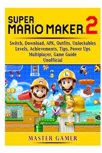 Super Mario Maker 2, Switch, Download, APK, Outfits, Unlockables, Levels, Achievements, Tips, Power Ups, Multiplayer, Game Guide Unofficial