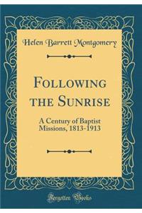 Following the Sunrise: A Century of Baptist Missions, 1813-1913 (Classic Reprint)