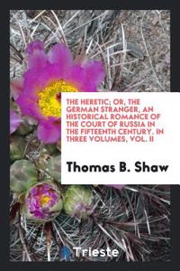 The heretic; or, the German stranger, an historical romance of the Court of Russia in the fifteenth century. In three volumes, vol. II