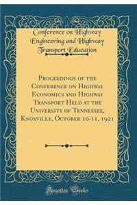 Proceedings of the Conference on Highway Economics and Highway Transport Held at the University of Tennessee, Knoxville, October 10-11, 1921 (Classic Reprint)