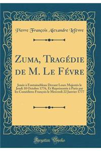 Zuma, Tragï¿½die de M. Le Fï¿½vre: Jouï¿½e ï¿½ Fontainebleau Devant Leurs Majestï¿½s Le Jeudi 10 Octobre 1776, Et Reprï¿½sentï¿½e ï¿½ Paris Par Les Comï¿½diens Franï¿½ois Le Mercredi 22 Janvier 1777 (Classic Reprint)