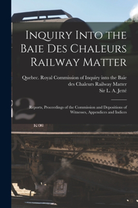 Inquiry Into the Baie Des Chaleurs Railway Matter [microform]: Reports, Proceedings of the Commission and Depositions of Witnesses, Appendices and Indices