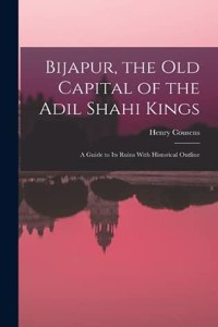 Bijapur, the old Capital of the Adil Shahi Kings; a Guide to its Ruins With Historical Outline