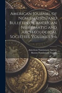 American Journal of Numismatics, and Bulletin of American Numismatic and Archæological Societies, Volumes 5-6
