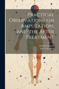 Practical Observations on Amputation, and the After Treatment