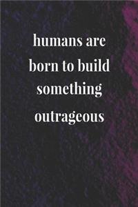 Humans Are Born To Build Something Outrageous