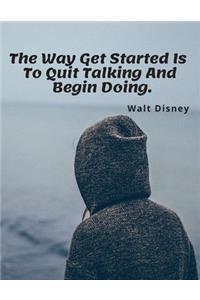 The Way Get Started Is To Quit Talking And Begin Doing.