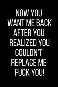 Now You Want Me Back After You Realized You Couldn't Replace Me Fuck You!