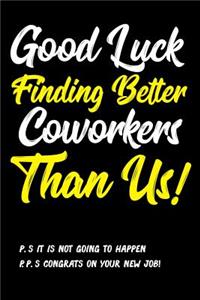 Good Luck Finding Better Coworkers Than Us! P.S. It is Not Going Happen P.P.S. Congrats On Your New Job!
