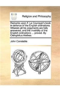 Remarks Upon F. Le Courayer's Book in Defence of the English Ordinations. Wherein All His Arguments Are Fully Answered, and the Invalidity of the English Ordinations ... Proved. by Clerophilus Alethes.