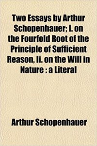 Two Essays by Arthur Schopenhauer; I. on the Fourfold Root of the Principle of Sufficient Reason, II. on the Will in Nature