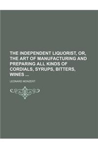 The Independent Liquorist, Or, the Art of Manufacturing and Preparing All Kinds of Cordials, Syrups, Bitters, Wines