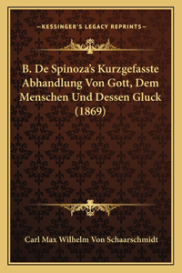 B. De Spinoza's Kurzgefasste Abhandlung Von Gott, Dem Menschen Und Dessen Gluck (1869)