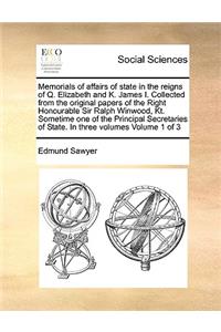 Memorials of affairs of state in the reigns of Q. Elizabeth and K. James I. Collected from the original papers of the Right Honourable Sir Ralph Winwood, Kt. Sometime one of the Principal Secretaries of State. In three volumes Volume 1 of 3