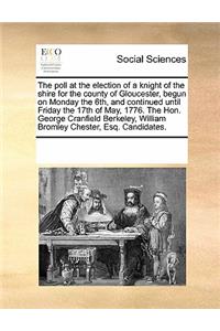 The poll at the election of a knight of the shire for the county of Gloucester, begun on Monday the 6th, and continued until Friday the 17th of May, 1776. The Hon. George Cranfield Berkeley, William Bromley Chester, Esq. Candidates.