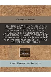 The Pilgrims Wish, Or, the Saints Longing Discussed in a Sermon Preached in St. Bennet Grace Church, at the Funeral of Mris. Anne Dudson ... Who Departed This Life the Fourth Day of January 1658, and Was Interr'd the Eleventh of the Same Month (166