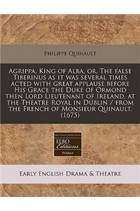 Agrippa, King of Alba, Or, the False Tiberinus as It Was Several Times Acted with Great Applause Before His Grace the Duke of Ormond Then Lord Lieutenant of Ireland, at the Theatre Royal in Dublin / From the French of Monsieur Quinault. (1675)