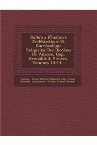 Bulletin D'Histoire Ecclesiastique Et D'Archeologie Religieuse Des Dioceses de Valance, Gap, Grenoble & Viviers, Volumes 13-14...