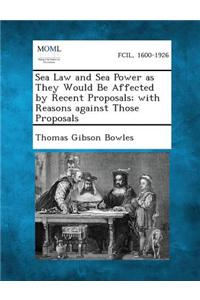 Sea Law and Sea Power as They Would Be Affected by Recent Proposals; With Reasons Against Those Proposals