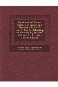 Handbook of Flower Pollination Based Upon Hermann Muller's Work 'The Fertilisation of Flowers by Insects'; Volume 1