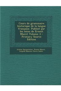 Cours de Grammaire Historique de La Langue Francaise. Publiee Par Les Soins de Ernest Muret Volume 3