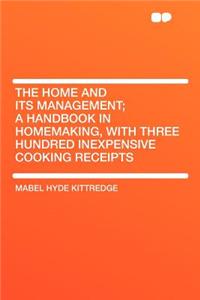 The Home and Its Management; A Handbook in Homemaking, with Three Hundred Inexpensive Cooking Receipts