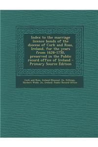 Index to the Marriage Licence Bonds of the Diocese of Cork and Ross, Ireland, for the Years from 1628-1750, Preserved in the Public Record Office of I