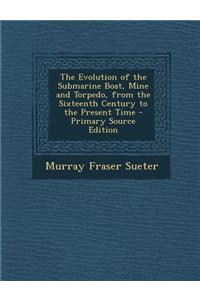 The Evolution of the Submarine Boat, Mine and Torpedo, from the Sixteenth Century to the Present Time - Primary Source Edition