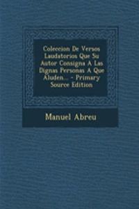 Coleccion De Versos Laudatorios Que Su Autor Consigna A Las Dignas Personas A Que Aluden...