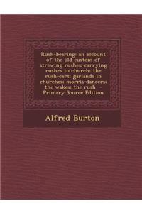 Rush-Bearing: An Account of the Old Custom of Strewing Rushes; Carrying Rushes to Church; The Rush-Cart; Garlands in Churches; Morris-Dancers; The Wakes; The Rush